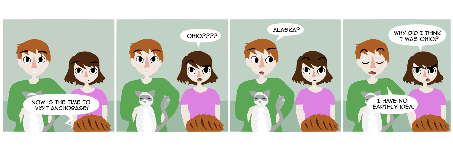 Apocalypse page two hundred twenty six. Panel one: Famine, Feast, and their cats sit on the couch. From offscreen an ad on the TV says 'Now is the time to visit Anchorage!' Panel two: Famine, startled, cries 'Ohio?' Panel three: Feast looks at her. 'Alaska.' Panel four: Famine frowns. 'Why did I think it was Ohio??' Feast, looking resigned, says 'I have no earthly idea.'      