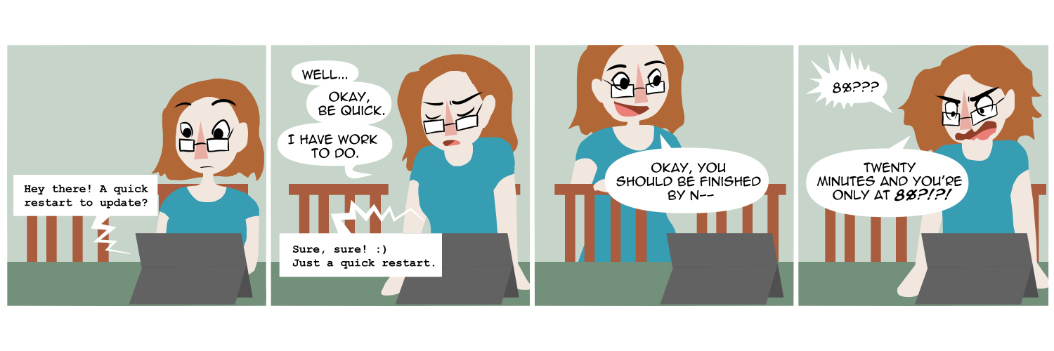 Apocalypse page two hundred forty two. Panel one: Death sits at her dining table, art tablet propped pu in front of her. A text bubble in robotic font comes from the tablet asking 'Hey there! A quick restart to update?' Panel two: She stands, resigned. 'Well... Okay, be quick. I have work to do.' The robotic font replies 'Sure sure' with a smiley face. 'Just a quick restart.' Panel three: Some time has passed. Death re-renters the screen saying 'Okay, you should be finished by now--' Panel four: 'Eight percent?!?' she shrieks. 'Twenty minutes and you're only at 8%??'     